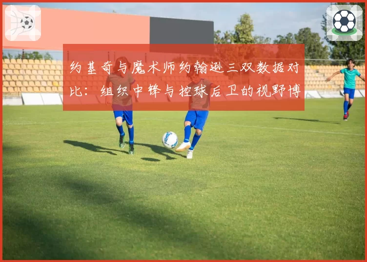 约基奇与魔术师约翰逊三双数据对比：组织中锋与控球后卫的视野博弈