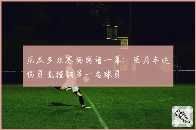 厄瓜多尔赛场离谱一幕：医疗车运伤员竟撞翻另一名球员