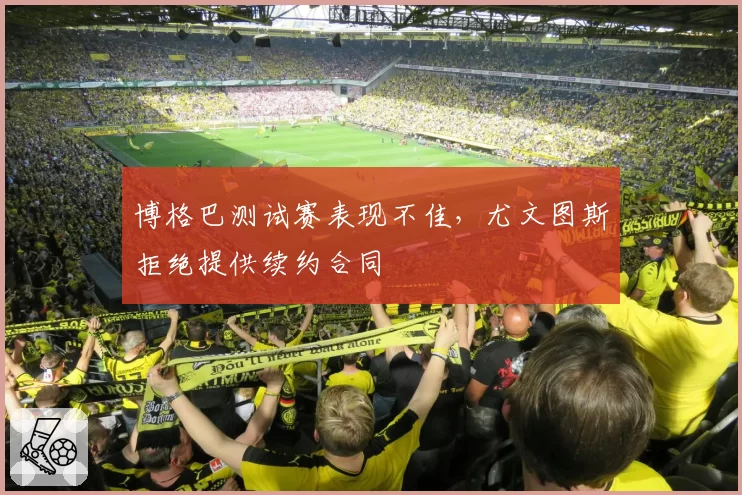 博格巴测试赛表现不佳，尤文图斯拒绝提供续约合同