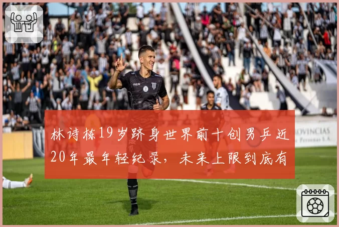 林诗栋19岁跻身世界前十创男乒近20年最年轻纪录,未来上限到底有多高?__br_
