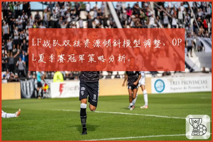 LF战队双核资源倾斜模型调整，OPL夏季赛冠军策略分析。