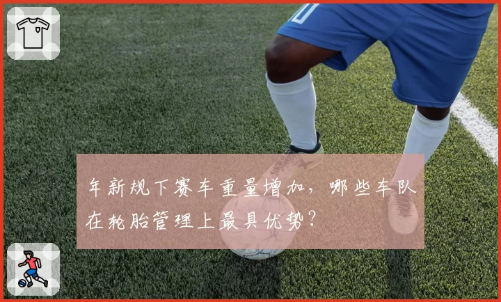 年新规下赛车重量增加，哪些车队在轮胎管理上最具优势？