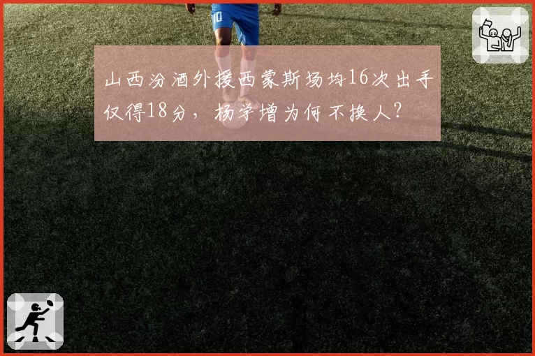 山西汾酒外援西蒙斯场均16次出手仅得18分，杨学增为何不换人？
