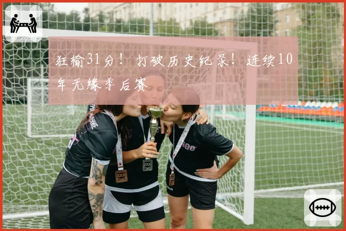 狂输31分！打破历史纪录！连续10年无缘季后赛