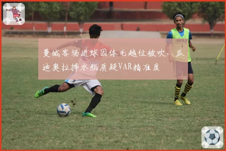 曼城客场进球因体毛越位被吹，瓜迪奥拉摔水瓶质疑VAR精准度