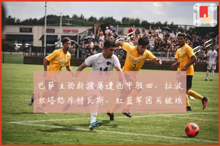巴萨注册新援屡遭西甲驳回，拉波尔塔怒斥特瓦斯，红蓝军团或被迫卖人