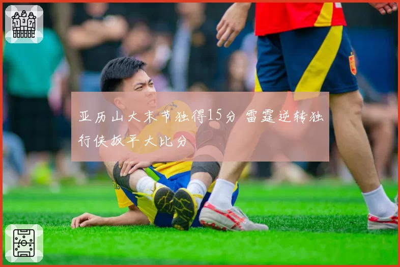 亚历山大末节独得15分 雷霆逆转独行侠扳平大比分