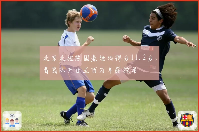 北京北控陈国豪场均得分11.2分，青岛队开出五百万年薪挖角