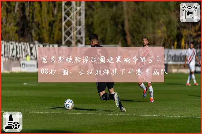 塞恩斯硬胎保胎圈速衰减率降至0.08秒_圈，法拉利称其下半赛季成队内最稳得分点