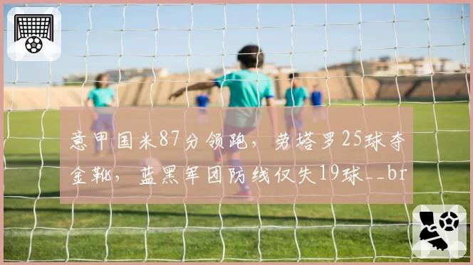 意甲国米87分领跑，劳塔罗25球夺金靴，蓝黑军团防线仅失19球__br_