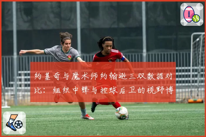 约基奇与魔术师约翰逊三双数据对比：组织中锋与控球后卫的视野博弈