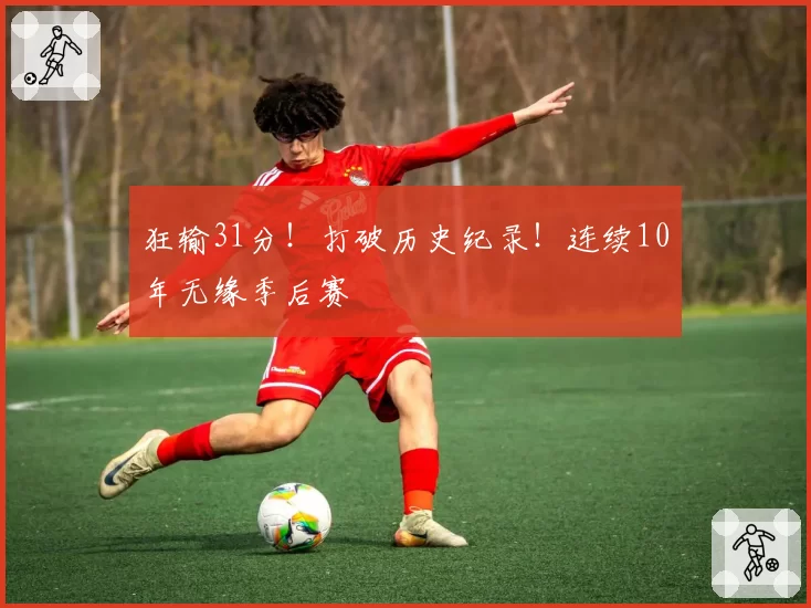 狂输31分！打破历史纪录！连续10年无缘季后赛