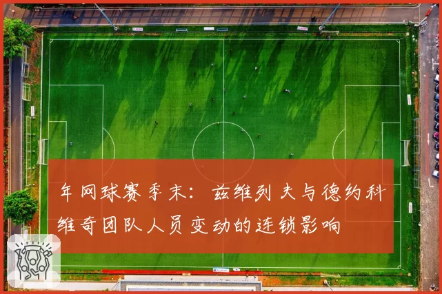 年网球赛季末：兹维列夫与德约科维奇团队人员变动的连锁影响