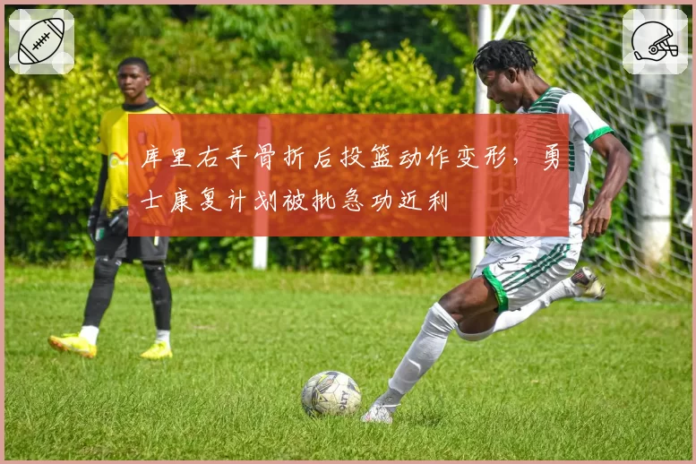 库里右手骨折后投篮动作变形,勇士康复计划被批急功近利