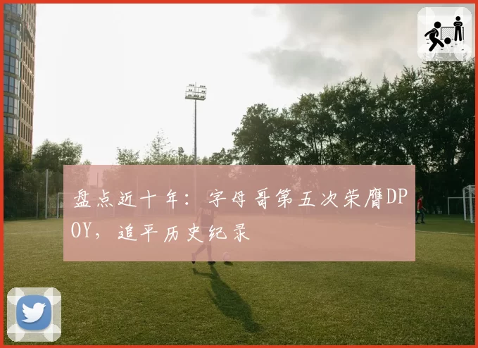 盘点近十年：字母哥第五次荣膺DPOY，追平历史纪录
