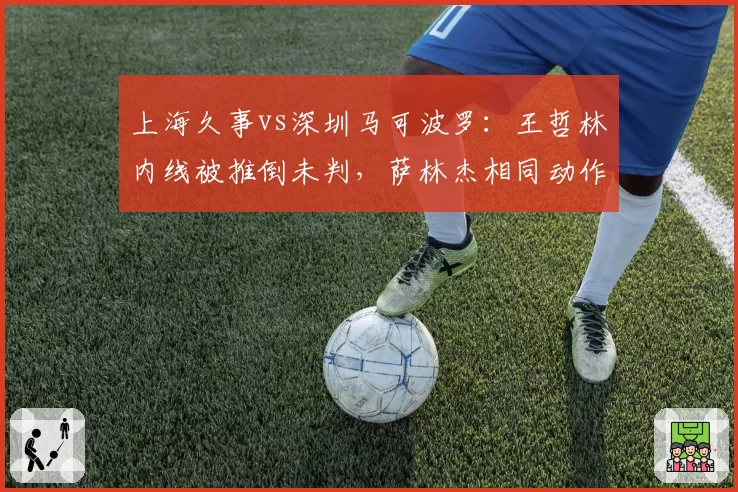 上海久事vs深圳马可波罗：王哲林内线被推倒未判，萨林杰相同动作被吹违体争议大