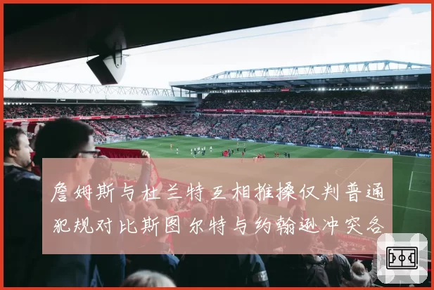 詹姆斯与杜兰特互相推搡仅判普通犯规对比斯图尔特与约翰逊冲突各吃技犯，联盟双重标准遭炮轰