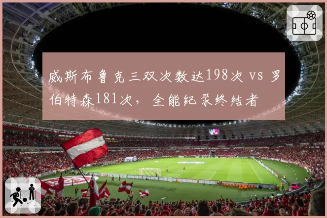 威斯布鲁克三双次数达198次 vs 罗伯特森181次,全能纪录终结者