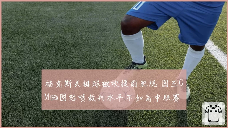 福克斯关键球被吹提前犯规 国王GM晒图怒喷裁判水平不如高中联赛