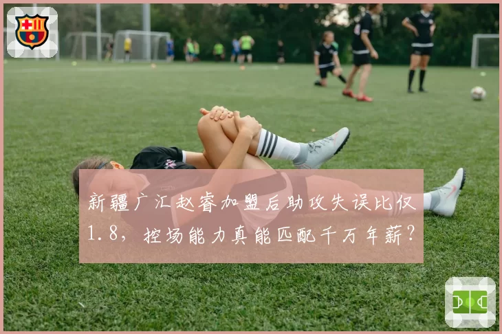 新疆广汇赵睿加盟后助攻失误比仅1.8，控场能力真能匹配千万年薪？