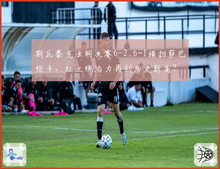 斯瓦泰克法网决赛6-2_6-1横扫萨巴伦卡,红土统治力再创历史新高?