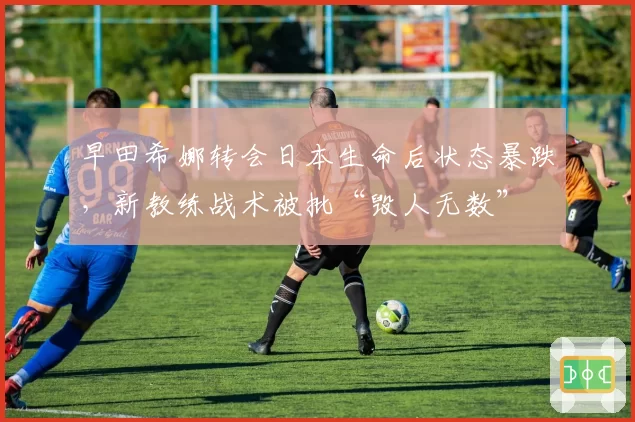 早田希娜转会日本生命后状态暴跌，新教练战术被批“毁人无数”