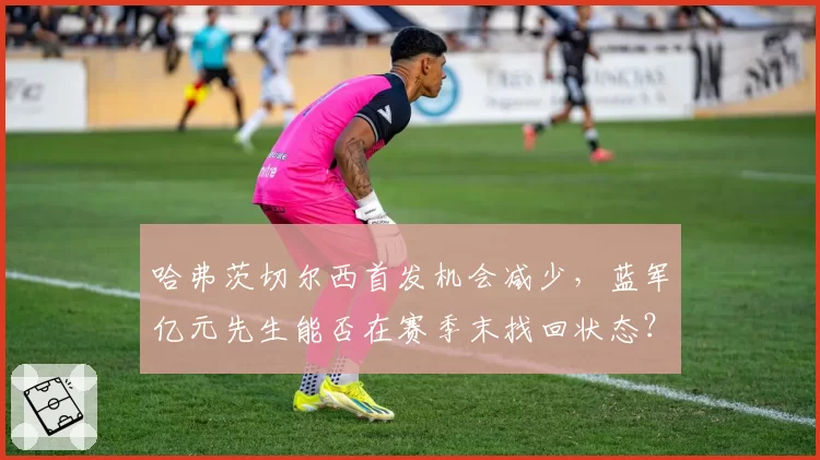 哈弗茨切尔西首发机会减少，蓝军亿元先生能否在赛季末找回状态？