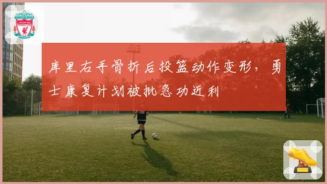库里右手骨折后投篮动作变形,勇士康复计划被批急功近利