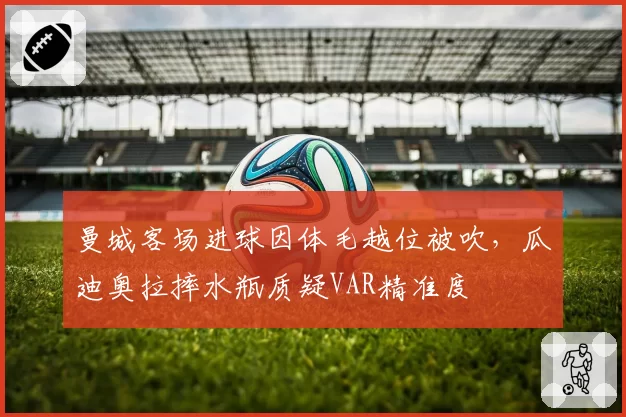 曼城客场进球因体毛越位被吹，瓜迪奥拉摔水瓶质疑VAR精准度