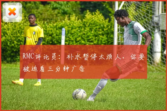 RMC评论员：补水暂停太烦人，你要被迫看三分钟广告