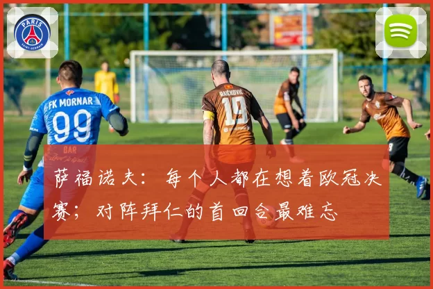 萨福诺夫：每个人都在想着欧冠决赛；对阵拜仁的首回合最难忘