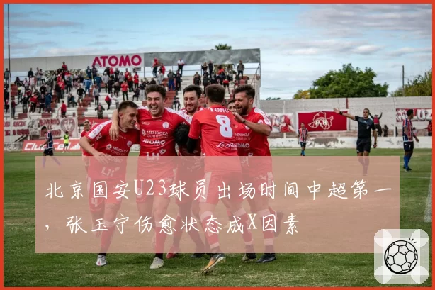 北京国安U23球员出场时间中超第一,张玉宁伤愈状态成X因素