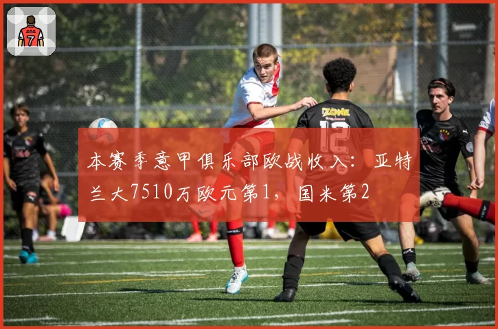 本赛季意甲俱乐部欧战收入：亚特兰大7510万欧元第1，国米第2