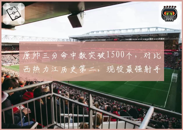 原帅三分命中数突破1500个，对比西热力江历史第二，现役最强射手之争