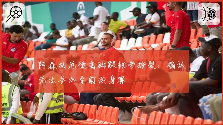 阿森纳厄德高脚踝韧带撕裂，确认无法参加季前热身赛